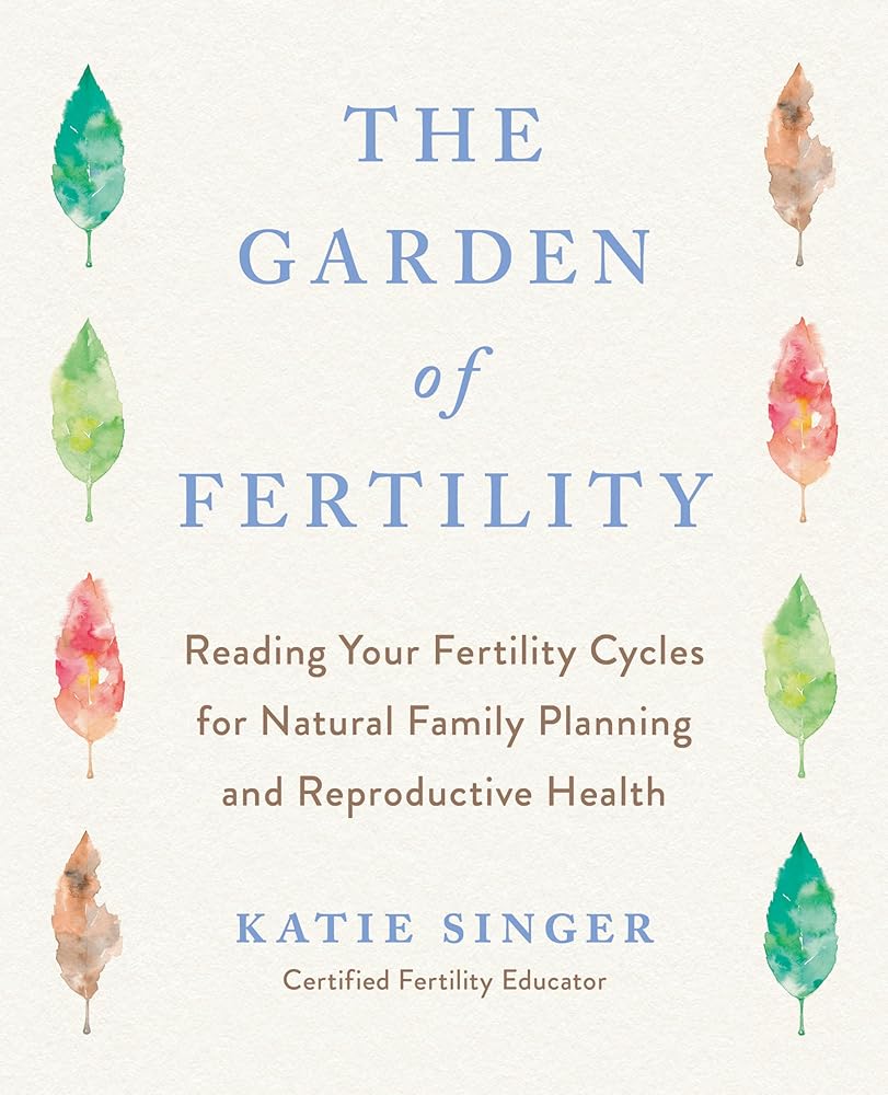 The Garden of Fertility: A Guide to Charting Your Fertility Signals to Prevent or Achieve Pregnancy--Naturally--and to Gauge Your Reproductive Health cover image